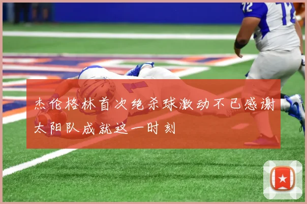 杰伦格林首次绝杀球激动不已感谢太阳队成就这一时刻