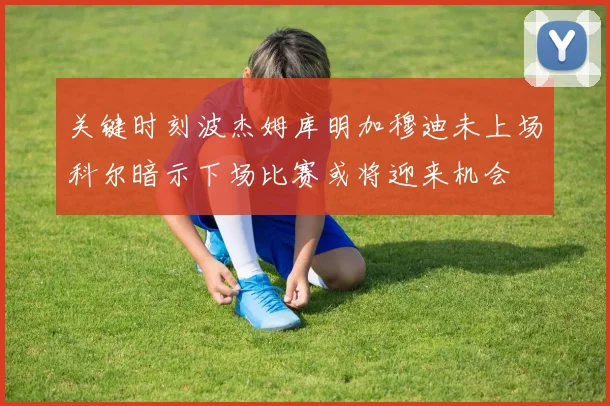 关键时刻波杰姆库明加穆迪未上场科尔暗示下场比赛或将迎来机会