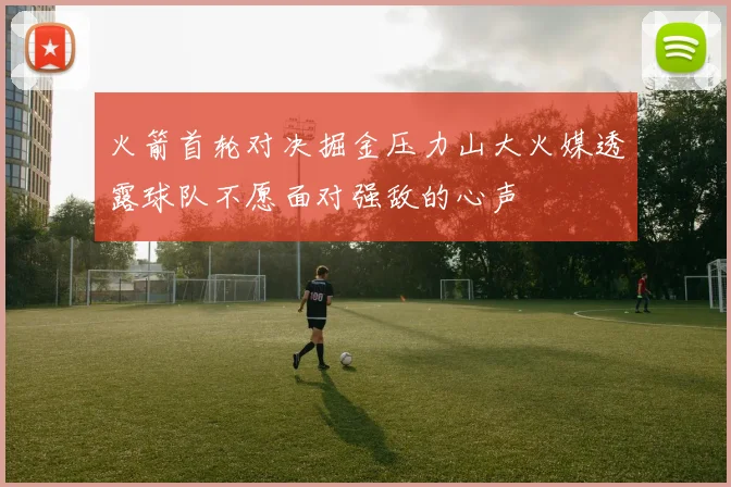 火箭首轮对决掘金压力山大火媒透露球队不愿面对强敌的心声