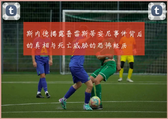 斯内德揭露普雷斯蒂安尼事件背后的真相与死亡威胁的恐怖经历