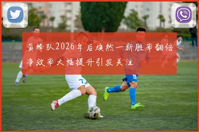 黄蜂队2026年后焕然一新胜率翻倍净效率大幅提升引发关注