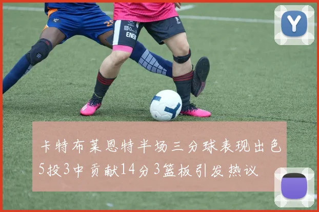 卡特布莱恩特半场三分球表现出色5投3中贡献14分3篮板引发热议