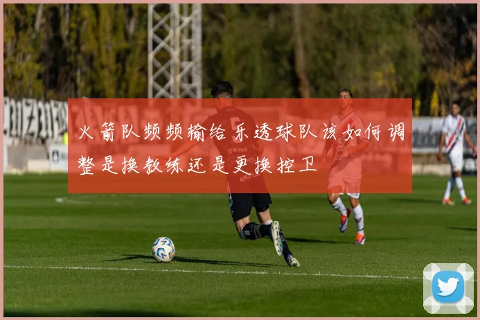 火箭队频频输给乐透球队该如何调整是换教练还是更换控卫