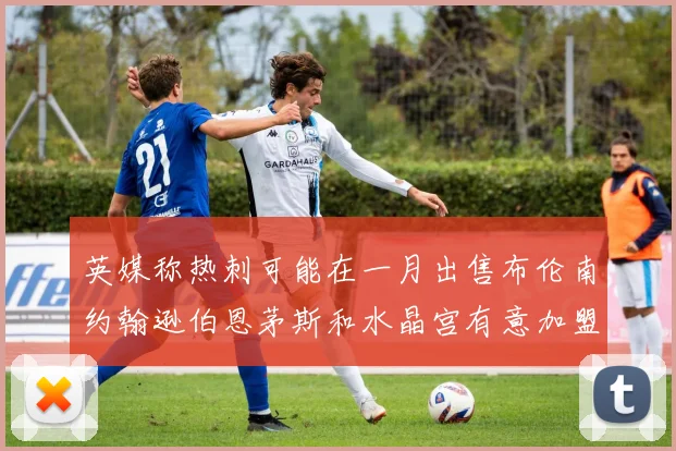 英媒称热刺可能在一月出售布伦南约翰逊伯恩茅斯和水晶宫有意加盟