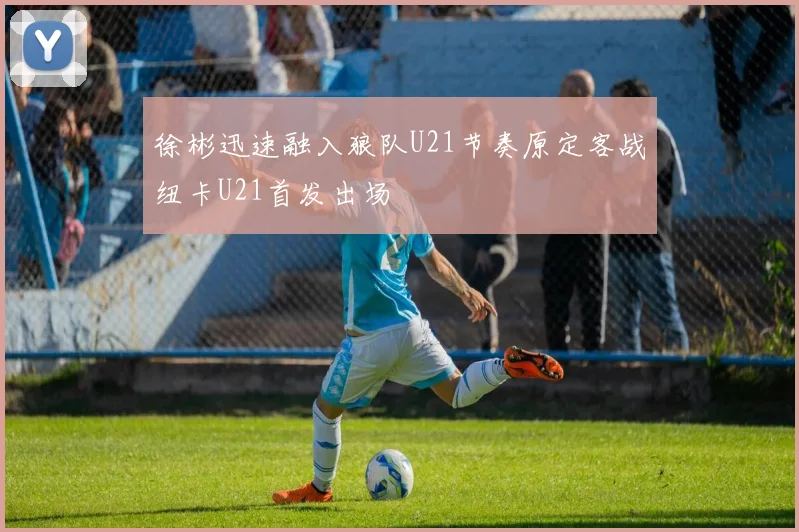 徐彬迅速融入狼队U21节奏原定客战纽卡U21首发出场