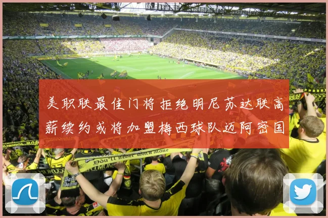 美职联最佳门将拒绝明尼苏达联高薪续约或将加盟梅西球队迈阿密国际