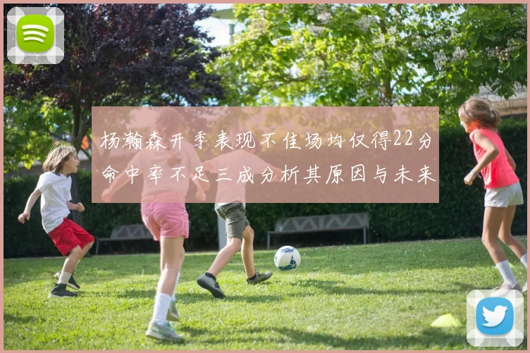 杨瀚森开季表现不佳场均仅得22分命中率不足三成分析其原因与未来发展潜力