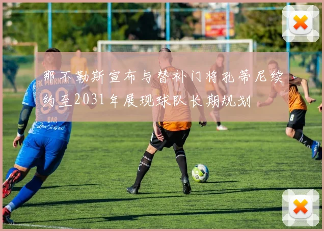 那不勒斯宣布与替补门将孔蒂尼续约至2031年展现球队长期规划