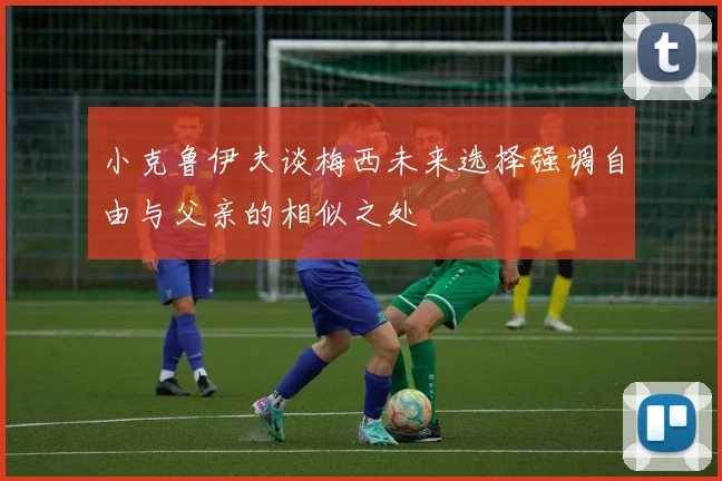 小克鲁伊夫谈梅西未来选择强调自由与父亲的相似之处