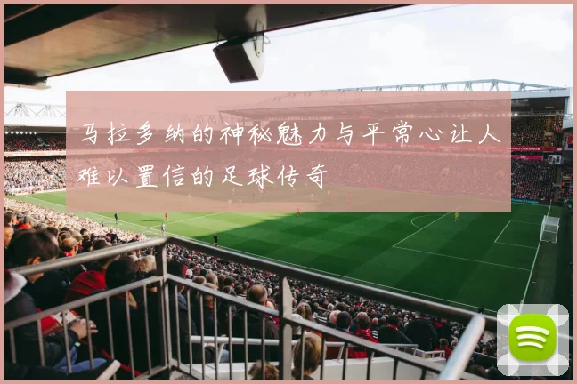 马拉多纳的神秘魅力与平常心让人难以置信的足球传奇