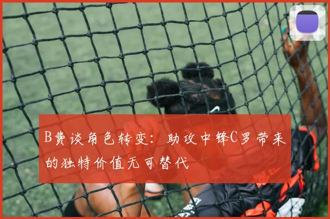 B费谈角色转变：助攻中锋C罗带来的独特价值无可替代