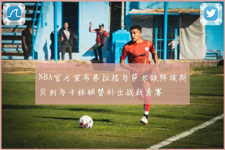 NBA官方宣布弗拉格与萨尔缺阵埃斯贝利与卡林顿替补出战新秀赛