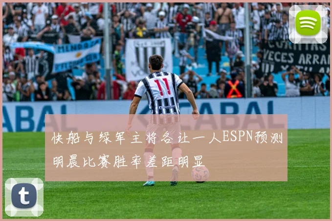 快船与绿军主将各让一人ESPN预测明晨比赛胜率差距明显