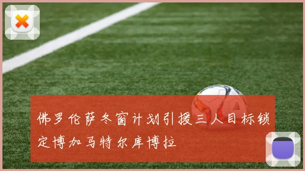 佛罗伦萨冬窗计划引援三人目标锁定博加马特尔库博拉