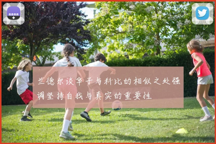 兰德尔谈华子与科比的相似之处强调坚持自我与真实的重要性