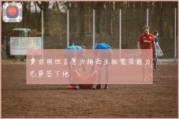 费尔明坦言愿为梅西坐板凳若能为巴萨签下他