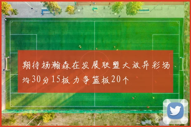 期待杨瀚森在发展联盟大放异彩场均30分15板力争篮板20个