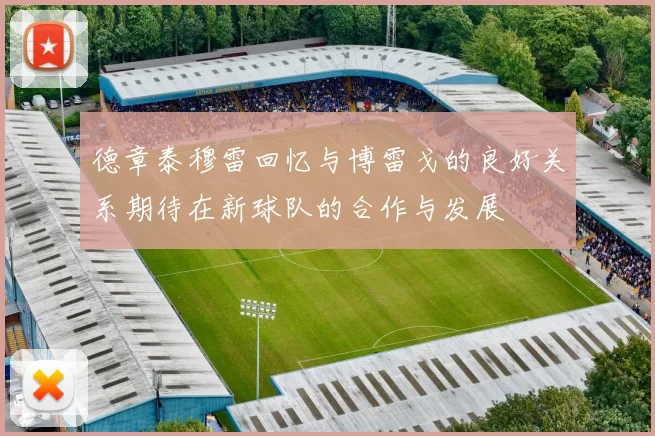 德章泰穆雷回忆与博雷戈的良好关系期待在新球队的合作与发展