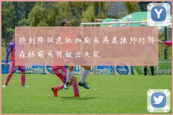 热刺降级危机加剧或再度换帅对阵森林前或将做出决定
