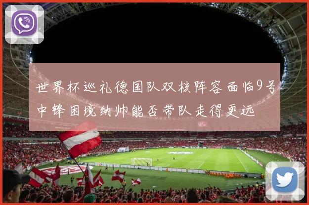 世界杯巡礼德国队双核阵容面临9号中锋困境纳帅能否带队走得更远
