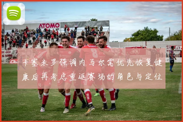 卡塞米罗强调内马尔需优先恢复健康后再考虑重返赛场的角色与定位